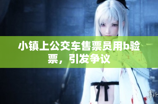 小镇上公交车售票员用b验票，引发争议