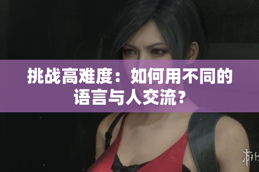 挑战高难度：如何用不同的语言与人交流？