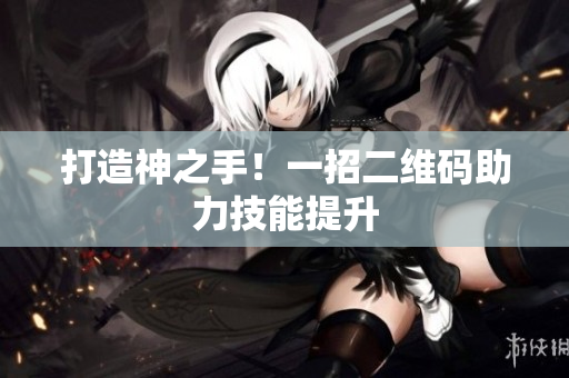 打造神之手！一招二维码助力技能提升