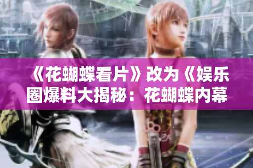 《花蝴蝶看片》改为《娱乐圈爆料大揭秘：花蝴蝶内幕》