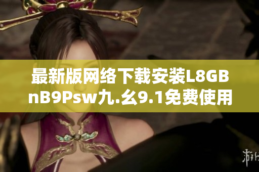 最新版网络下载安装L8GBnB9Psw九.幺9.1免费使用教程