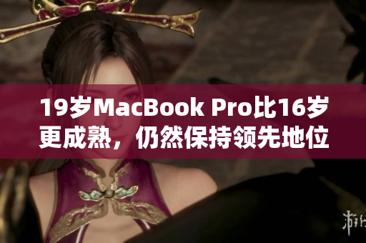 19岁MacBook Pro比16岁更成熟，仍然保持领先地位
