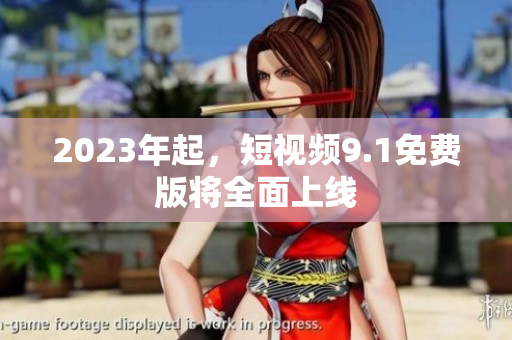 2023年起，短视频9.1免费版将全面上线