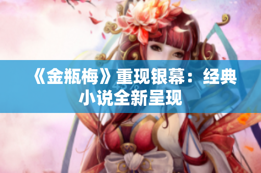 《金瓶梅》重现银幕：经典小说全新呈现
