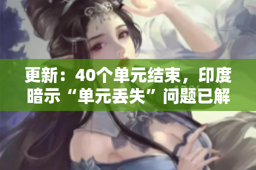 更新：40个单元结束，印度暗示“单元丢失”问题已解决