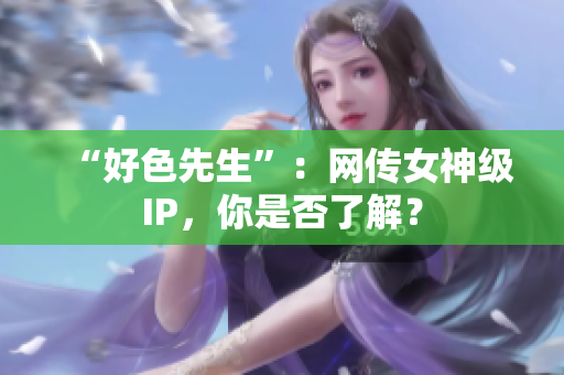 “好色先生”：网传女神级IP，你是否了解？