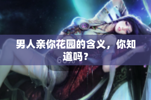 男人亲你花园的含义，你知道吗？