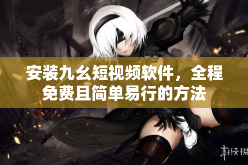 安装九幺短视频软件，全程免费且简单易行的方法