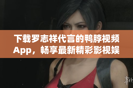 下载罗志祥代言的鸭脖视频App，畅享最新精彩影视娱乐