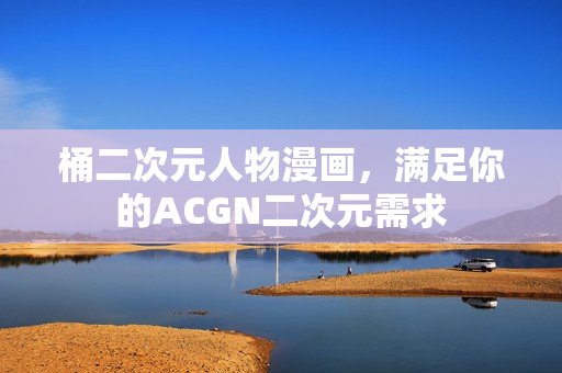 桶二次元人物漫画，满足你的ACGN二次元需求