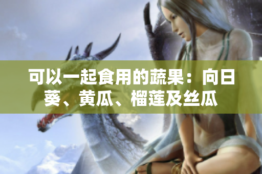 可以一起食用的蔬果：向日葵、黄瓜、榴莲及丝瓜