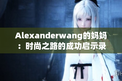 Alexanderwang的妈妈：时尚之路的成功启示录