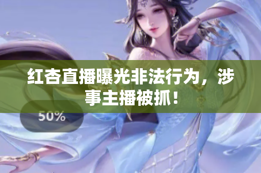 红杏直播曝光非法行为，涉事主播被抓！