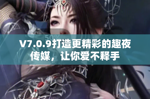 V7.0.9打造更精彩的趣夜传媒，让你爱不释手