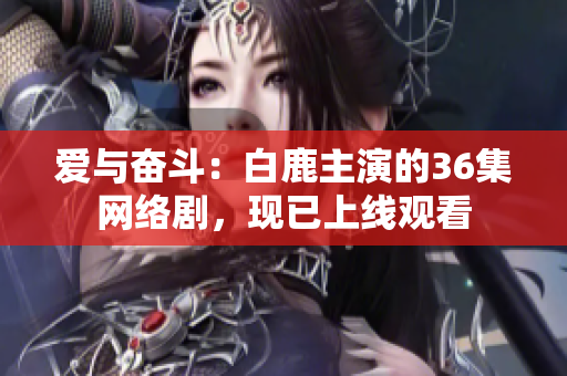 爱与奋斗：白鹿主演的36集网络剧，现已上线观看
