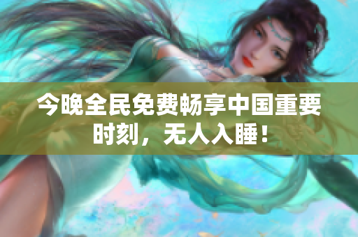 今晚全民免费畅享中国重要时刻，无人入睡！