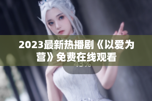 2023最新热播剧《以爱为营》免费在线观看