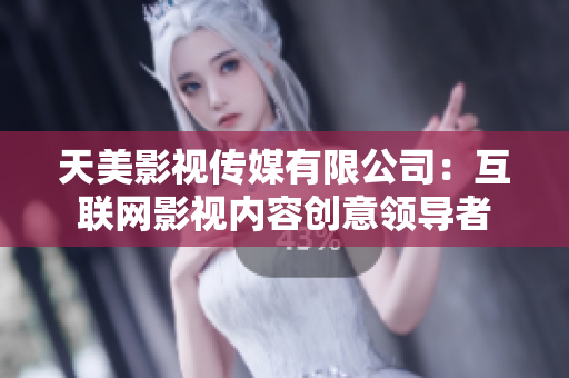 天美影视传媒有限公司：互联网影视内容创意领导者