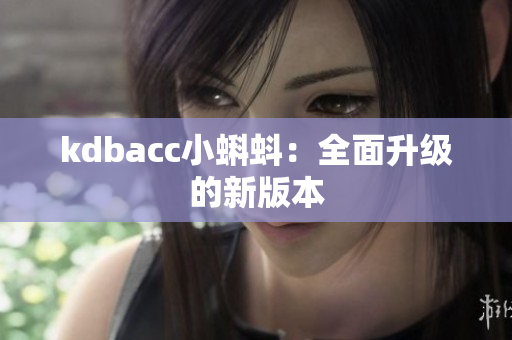 kdbacc小蝌蚪：全面升级的新版本