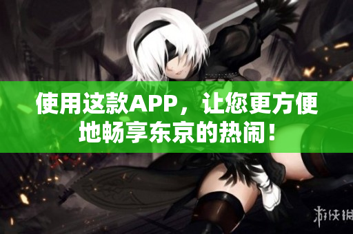 使用这款APP，让您更方便地畅享东京的热闹！