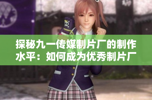 探秘九一传媒制片厂的制作水平：如何成为优秀制片厂