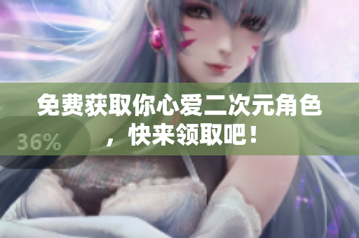 免费获取你心爱二次元角色，快来领取吧！