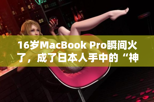 16岁MacBook Pro瞬间火了，成了日本人手中的“神器”！