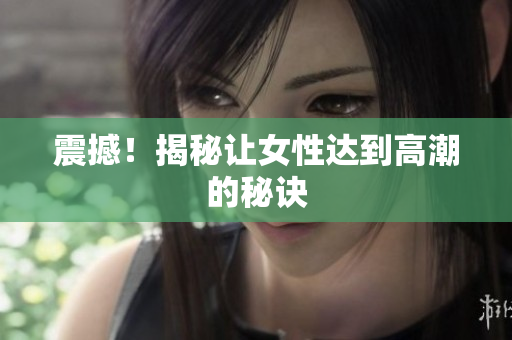 震撼！揭秘让女性达到高潮的秘诀