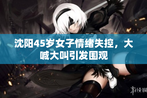 沈阳45岁女子情绪失控，大喊大叫引发围观