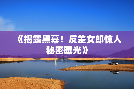 《揭露黑幕！反差女郎惊人秘密曝光》