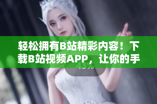 轻松拥有B站精彩内容！下载B站视频APP，让你的手机充满乐趣！