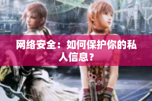 网络安全：如何保护你的私人信息？