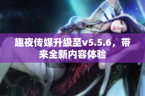 趣夜传媒升级至v5.5.6，带来全新内容体验