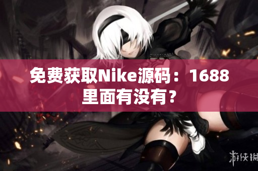 免费获取Nike源码：1688里面有没有？