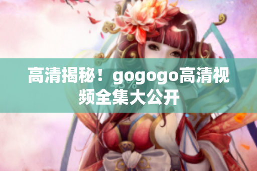高清揭秘！gogogo高清视频全集大公开