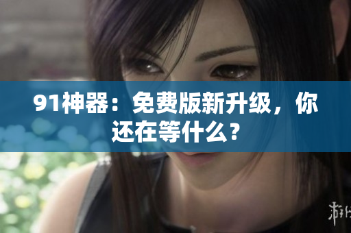 91神器：免费版新升级，你还在等什么？