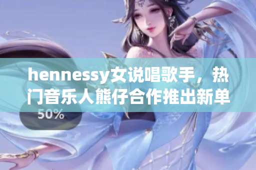 hennessy女说唱歌手，热门音乐人熊仔合作推出新单曲