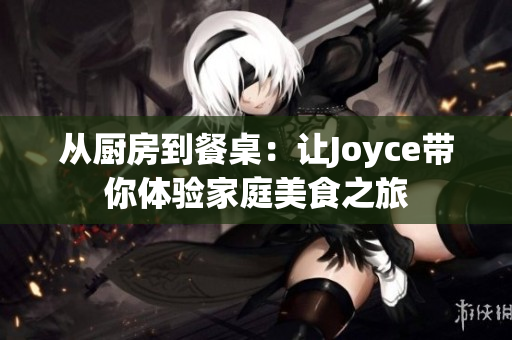 从厨房到餐桌：让Joyce带你体验家庭美食之旅