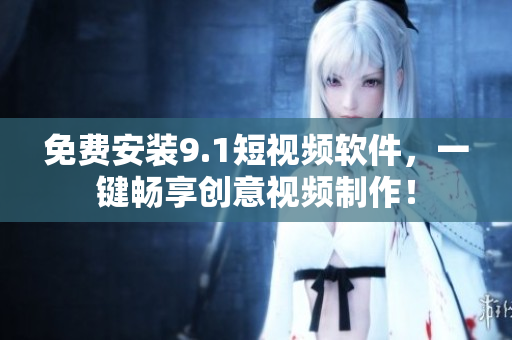 免费安装9.1短视频软件，一键畅享创意视频制作！
