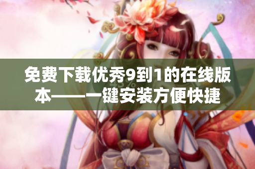 免费下载优秀9到1的在线版本——一键安装方便快捷