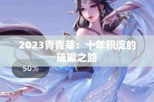 2023青青莘：十年积淀的璀璨之路