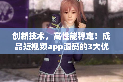 创新技术，高性能稳定！成品短视频app源码的3大优点