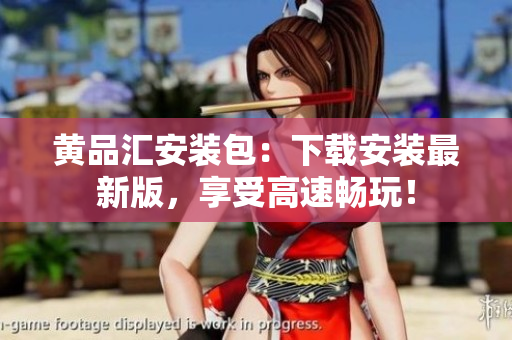 黄品汇安装包：下载安装最新版，享受高速畅玩！