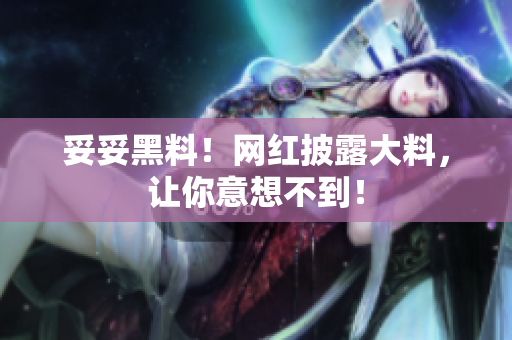 妥妥黑料！网红披露大料，让你意想不到！