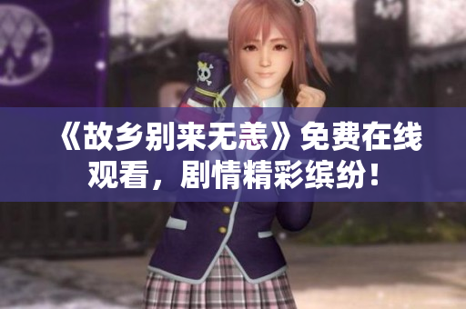 《故乡别来无恙》免费在线观看，剧情精彩缤纷！