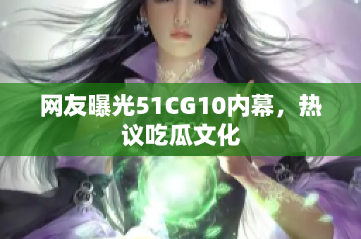 网友曝光51CG10内幕，热议吃瓜文化