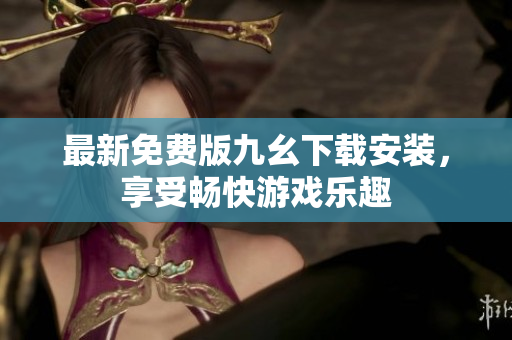最新免费版九幺下载安装，享受畅快游戏乐趣