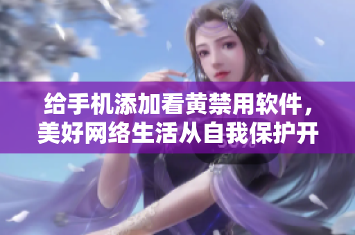 给手机添加看黄禁用软件，美好网络生活从自我保护开始