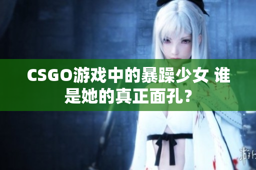 CSGO游戏中的暴躁少女 谁是她的真正面孔？