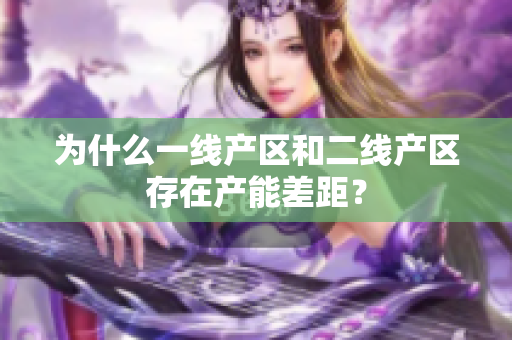为什么一线产区和二线产区存在产能差距？